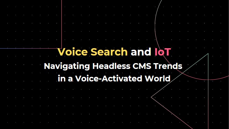 Voice Search and IoT: Navigating Headless CMS Trends in a Voice-Activated World
